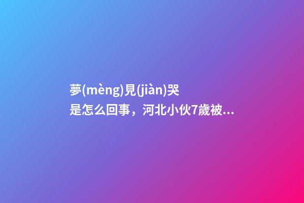 夢(mèng)見(jiàn)哭是怎么回事，河北小伙7歲被拐-第1張-觀點(diǎn)-玄機(jī)派
