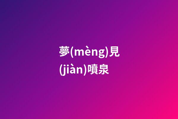 夢(mèng)見(jiàn)噴泉