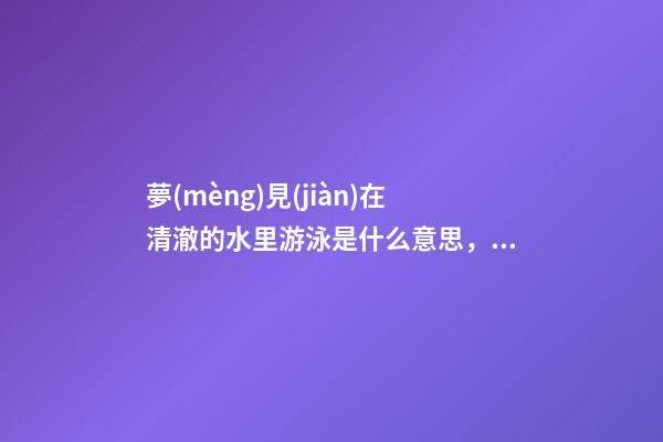 夢(mèng)見(jiàn)在清澈的水里游泳是什么意思，周公解夢(mèng)這4件事可是好兆頭-第1張-觀(guān)點(diǎn)-玄機(jī)派