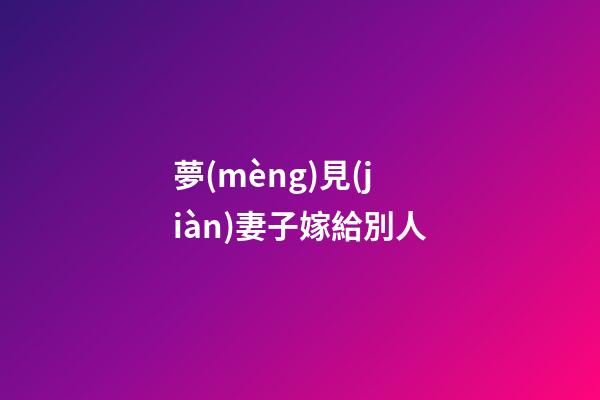 夢(mèng)見(jiàn)妻子嫁給別人