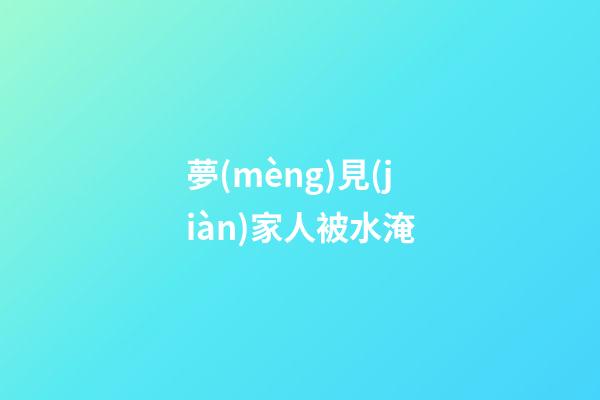 夢(mèng)見(jiàn)家人被水淹
