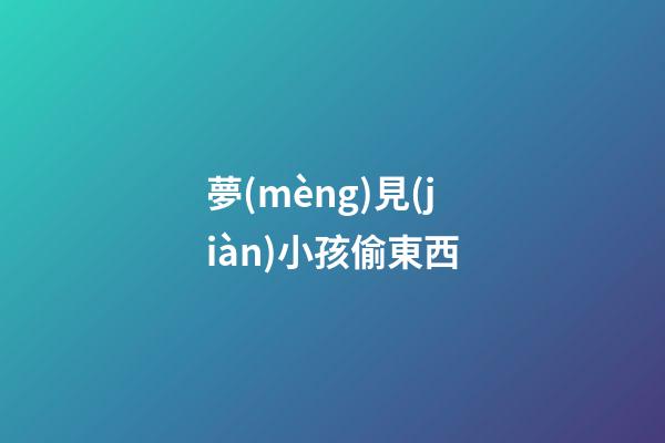 夢(mèng)見(jiàn)小孩偷東西