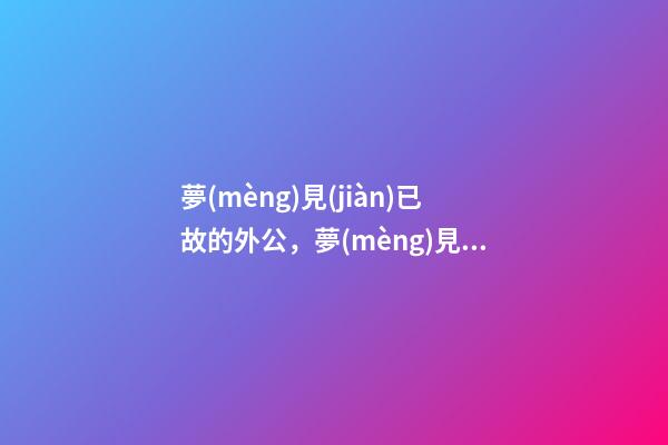 夢(mèng)見(jiàn)已故的外公，夢(mèng)見(jiàn)去世的親人-第1張-觀(guān)點(diǎn)-玄機(jī)派
