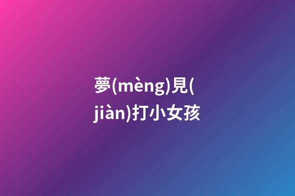 夢(mèng)見(jiàn)打小女孩