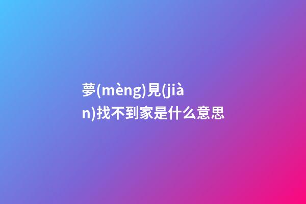 夢(mèng)見(jiàn)找不到家是什么意思