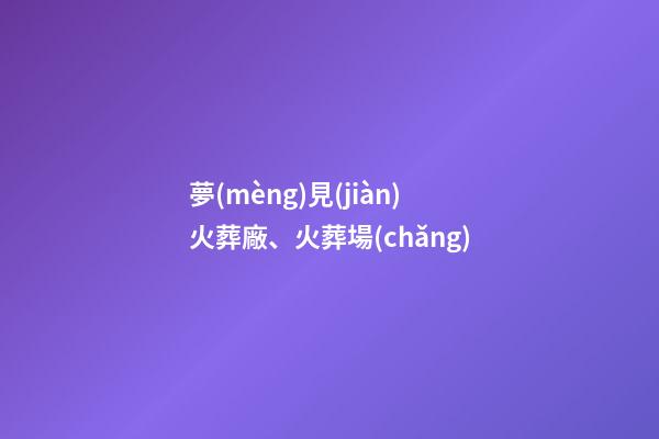 夢(mèng)見(jiàn)火葬廠、火葬場(chǎng)