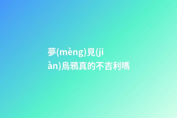夢(mèng)見(jiàn)烏鴉真的不吉利嗎