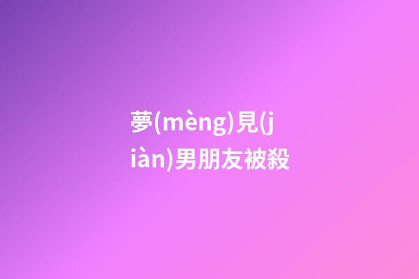 夢(mèng)見(jiàn)男朋友被殺