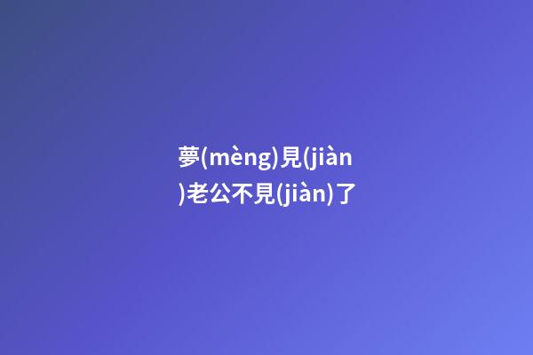 夢(mèng)見(jiàn)老公不見(jiàn)了