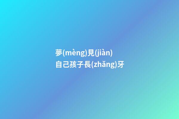 夢(mèng)見(jiàn)自己孩子長(zhǎng)牙