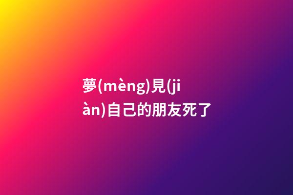 夢(mèng)見(jiàn)自己的朋友死了