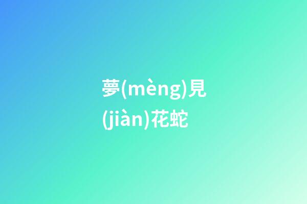 夢(mèng)見(jiàn)花蛇