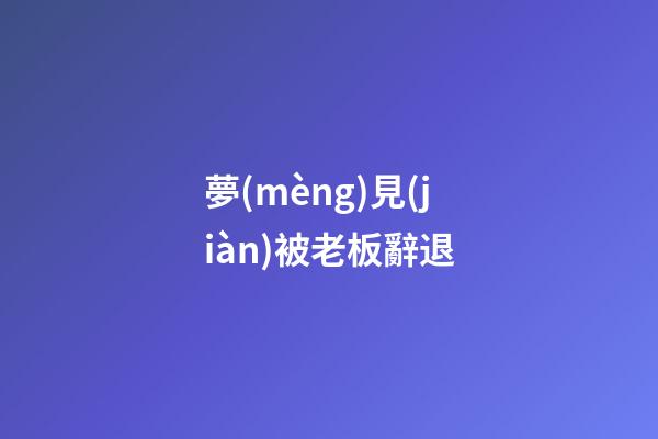 夢(mèng)見(jiàn)被老板辭退