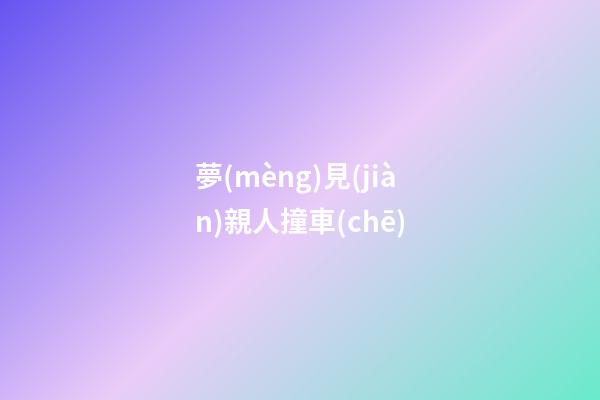 夢(mèng)見(jiàn)親人撞車(chē)