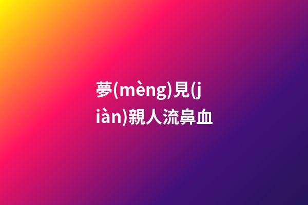 夢(mèng)見(jiàn)親人流鼻血