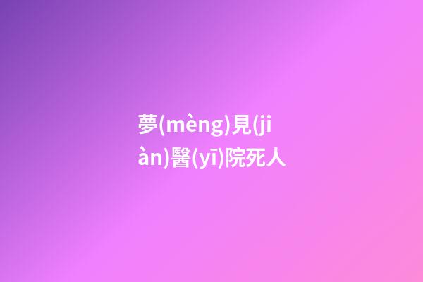夢(mèng)見(jiàn)醫(yī)院死人