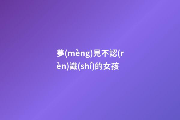 夢(mèng)見不認(rèn)識(shí)的女孩