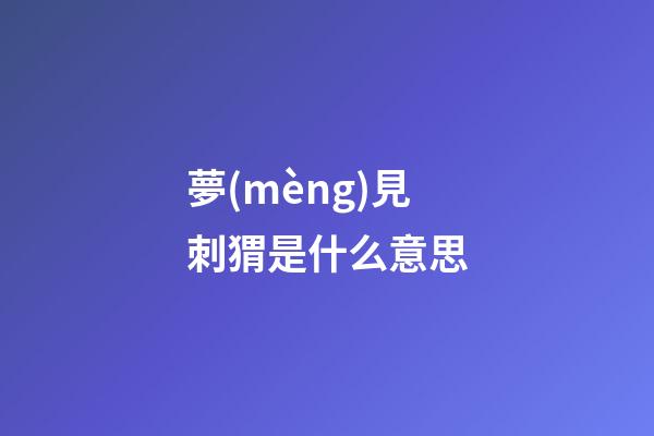 夢(mèng)見刺猬是什么意思