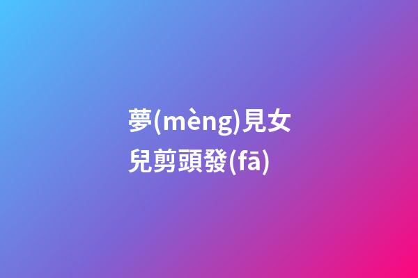 夢(mèng)見女兒剪頭發(fā)
