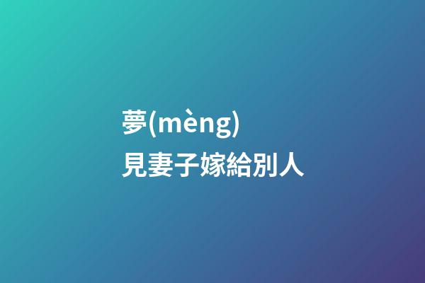 夢(mèng)見妻子嫁給別人