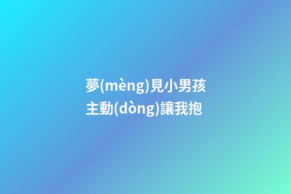 夢(mèng)見小男孩主動(dòng)讓我抱