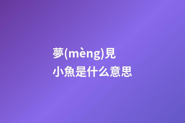 夢(mèng)見小魚是什么意思