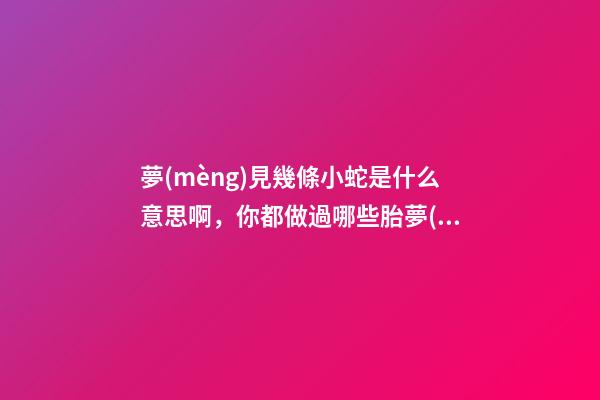 夢(mèng)見幾條小蛇是什么意思啊，你都做過哪些胎夢(mèng)-第1張-觀點(diǎn)-玄機(jī)派
