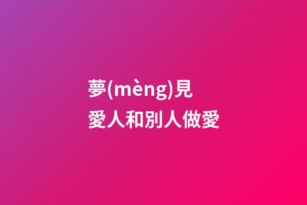 夢(mèng)見愛人和別人做愛