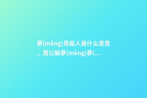 夢(mèng)見殺人是什么意思，周公解夢(mèng)夢(mèng)見殺人的征兆