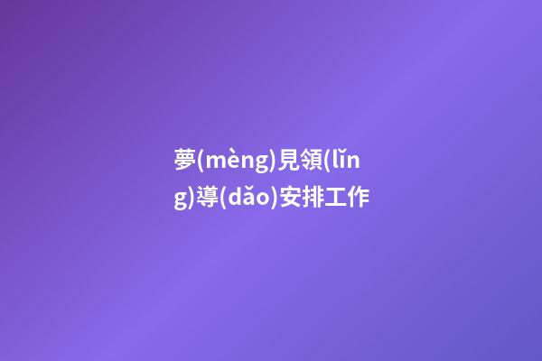 夢(mèng)見領(lǐng)導(dǎo)安排工作