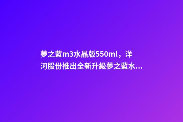 夢之藍m3水晶版550ml，洋河股份推出全新升級夢之藍水晶版或成下年度重頭戲-第1張-觀點-玄機派