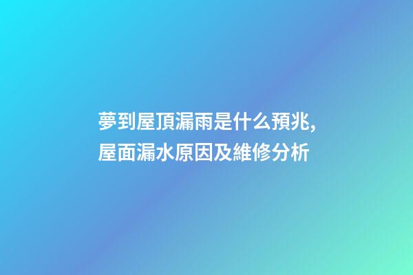 夢到屋頂漏雨是什么預兆,屋面(屋頂)漏水原因及維修分析-第1張-觀點-玄機派