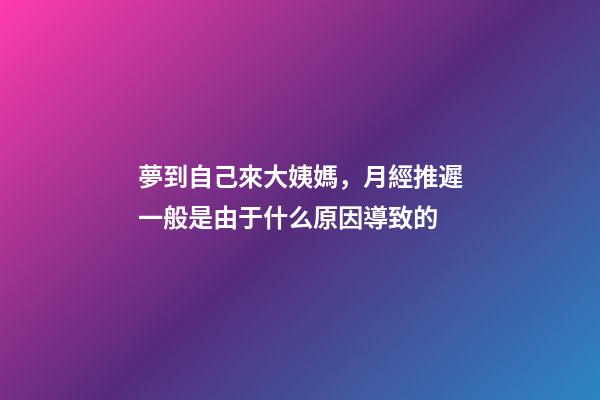 夢到自己來大姨媽，月經推遲一般是由于什么原因導致的-第1張-觀點-玄機派