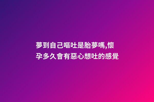 夢到自己嘔吐是胎夢嗎,懷孕多久會有惡心想吐的感覺-第1張-觀點-玄機派