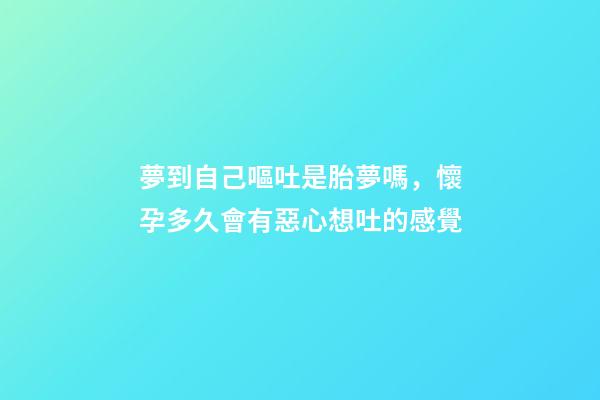 夢到自己嘔吐是胎夢嗎，懷孕多久會有惡心想吐的感覺-第1張-觀點-玄機派