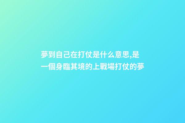 夢到自己在打仗是什么意思,是一個身臨其境的上戰場打仗的夢-第1張-觀點-玄機派