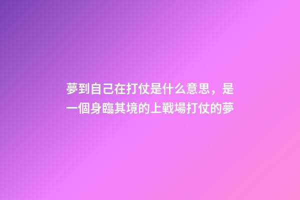 夢到自己在打仗是什么意思，是一個身臨其境的上戰場打仗的夢-第1張-觀點-玄機派