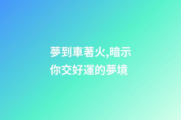夢到車著火,暗示你交好運的夢境-第1張-觀點-玄機派