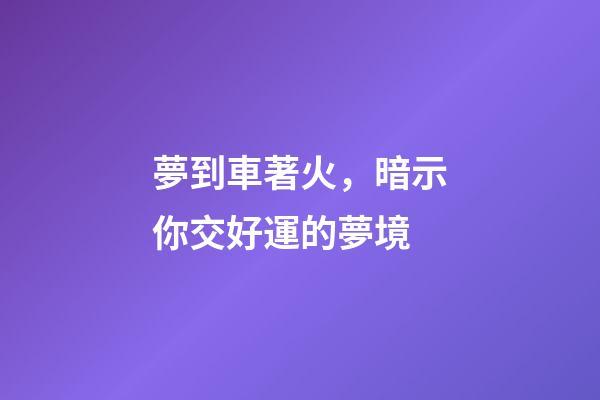 夢到車著火，暗示你交好運的夢境-第1張-觀點-玄機派