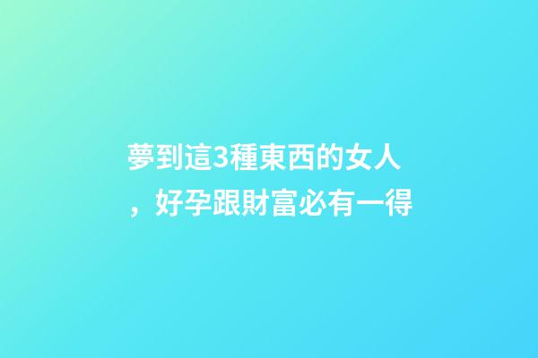夢到這3種東西的女人，好孕跟財富必有一得