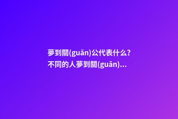 夢到關(guān)公代表什么？不同的人夢到關(guān)公的寓意不同？