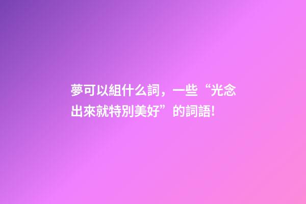 夢可以組什么詞，一些“光念出來就特別美好”的詞語!-第1張-觀點-玄機派