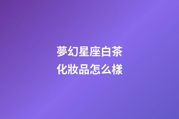 夢幻星座白茶化妝品怎么樣-第1張-星座運勢-玄機派