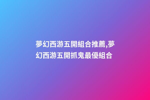 夢幻西游五開組合推薦,夢幻西游五開抓鬼最優組合-第1張-觀點-玄機派