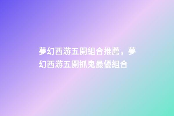 夢幻西游五開組合推薦，夢幻西游五開抓鬼最優組合-第1張-觀點-玄機派