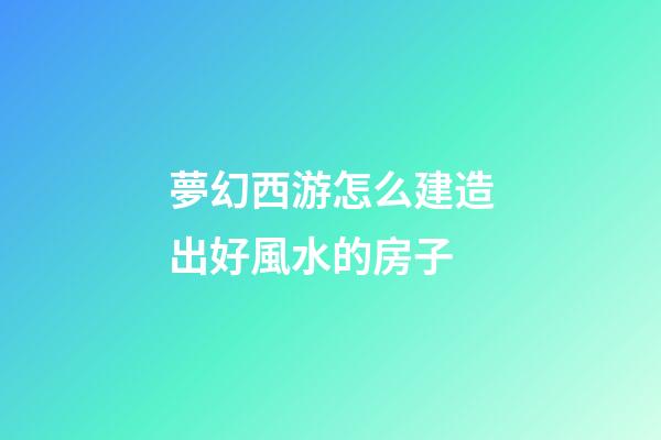 夢幻西游怎么建造出好風水的房子