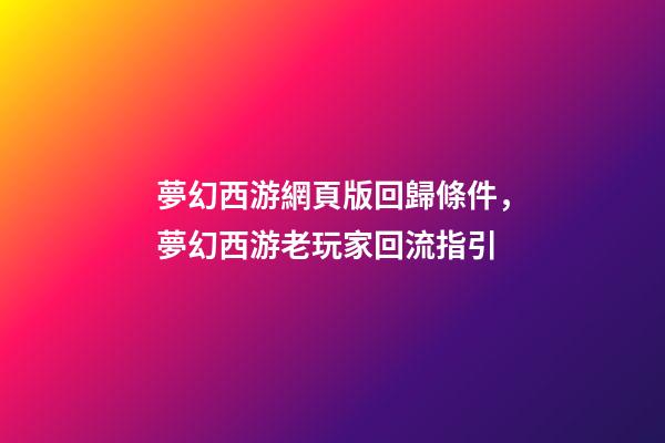 夢幻西游網頁版回歸條件，夢幻西游老玩家回流指引-第1張-觀點-玄機派