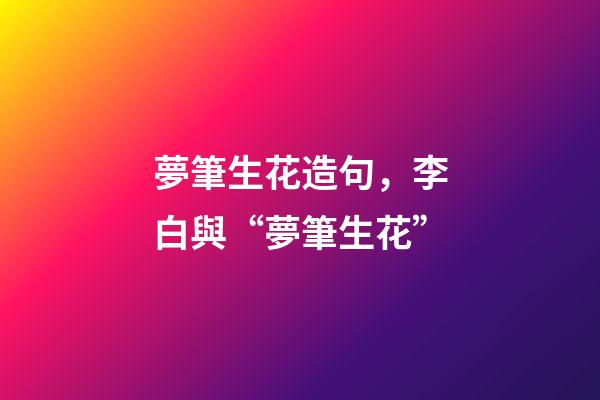 夢筆生花造句，李白與“夢筆生花”-第1張-觀點(diǎn)-玄機(jī)派