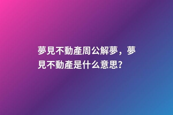 夢見不動產周公解夢，夢見不動產是什么意思？