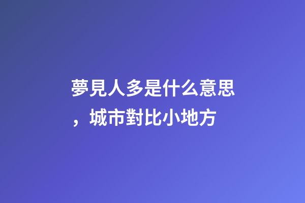 夢見人多是什么意思，城市對比小地方-第1張-觀點-玄機派